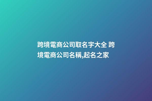 跨境電商公司取名字大全 跨境電商公司名稱,起名之家